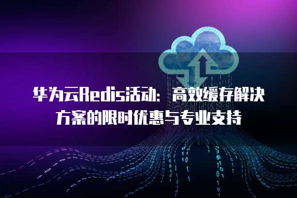 华为云Redis活动:高效缓存解决方案的限时优惠与专业支持