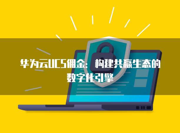 华为云UCS佣金：构建共赢生态的数字化引擎