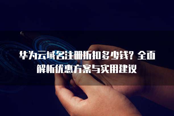 华为云域名注册折扣多少钱？全面解析优惠方案与实用建议