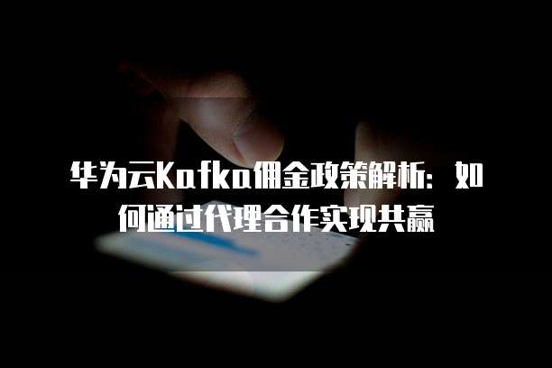 华为云Kafka佣金政策解析:如何通过代理合作实现共赢