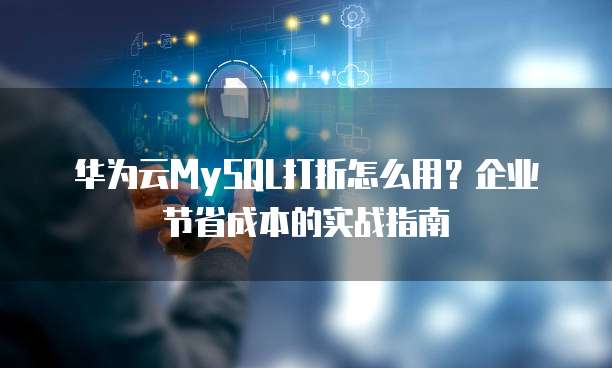 华为云MySQL打折怎么用?企业节省成本的实战指南