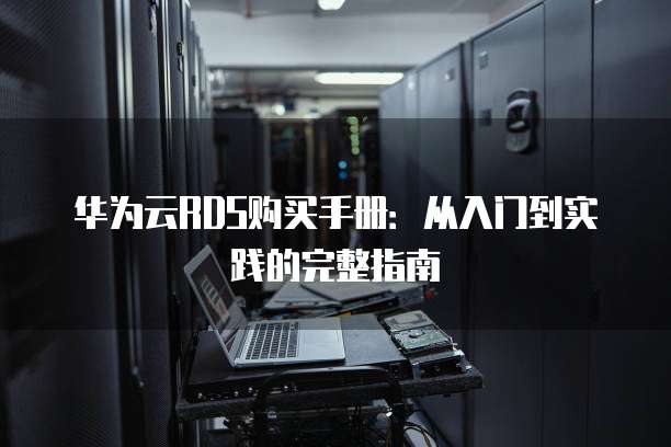 华为云RDS购买手册：从入门到实践的完整指南