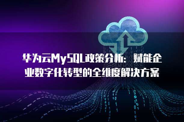 华为云MySQL政策分析:赋能企业数字化转型的全维度解决方案