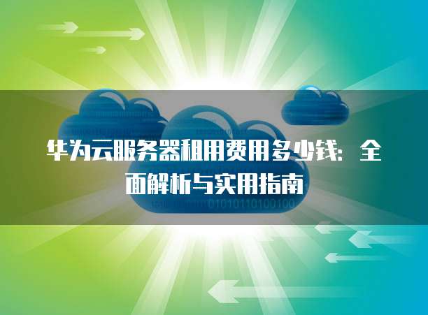 华为云服务器租用费用多少钱:全面解析与实用指南