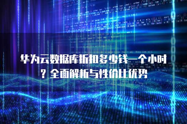 华为云数据库折扣多少钱一个小时?全面解析与性价比优势