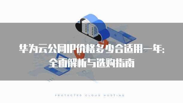 华为云公网IP价格多少合适用一年:全面解析与选购指南