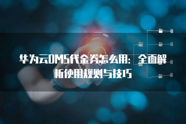 华为云DMS代金券怎么用:全面解析使用规则与技巧