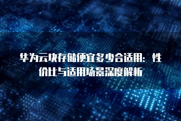 华为云块存储便宜多少合适用：性价比与适用场景深度解析