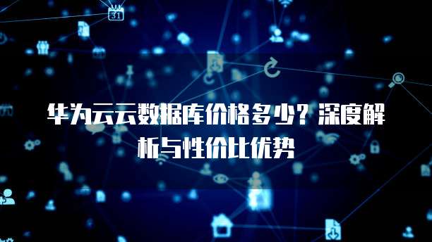 华为云云数据库价格多少?深度解析与性价比优势