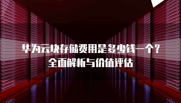 华为云块存储费用是多少钱一个?全面解析与价值评估