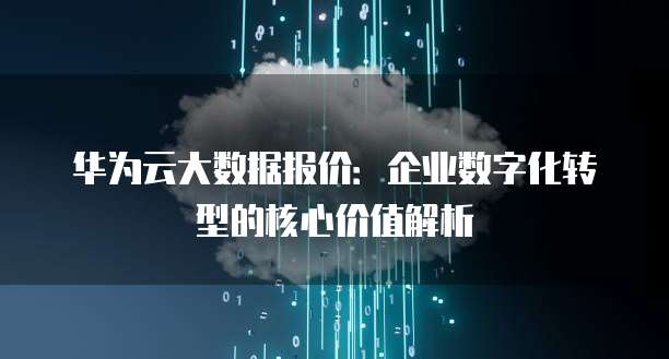 华为云大数据报价:企业数字化转型的核心价值解析