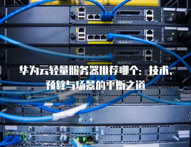 华为云轻量服务器推荐哪个:技术、预算与场景的平衡之道