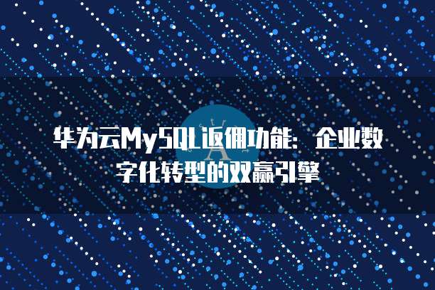 华为云MySQL返佣功能:企业数字化转型的双赢引擎