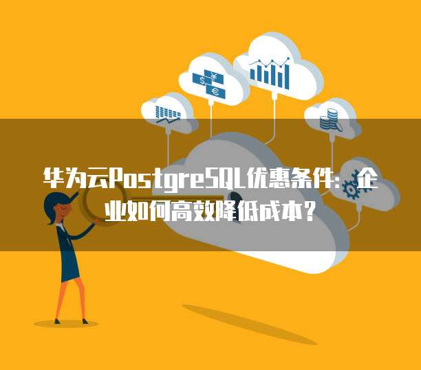 华为云PostgreSQL优惠条件:企业如何高效降低成本?