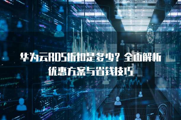华为云RDS折扣是多少?全面解析优惠方案与省钱技巧