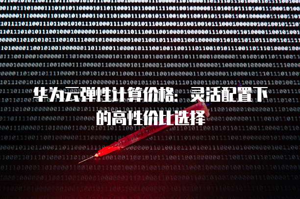 华为云弹性计算价格:灵活配置下的高性价比选择
