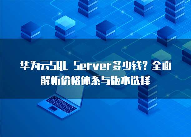 华为云SQL Server多少钱?全面解析价格体系与版本选择