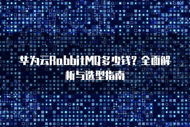 华为云RabbitMQ多少钱?全面解析与选型指南