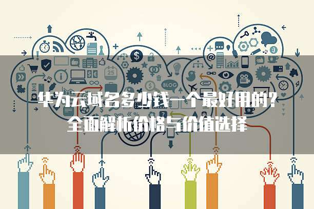 华为云域名多少钱一个最好用的？全面解析价格与价值选择