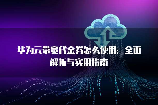 华为云带宽代金券怎么使用:全面解析与实用指南