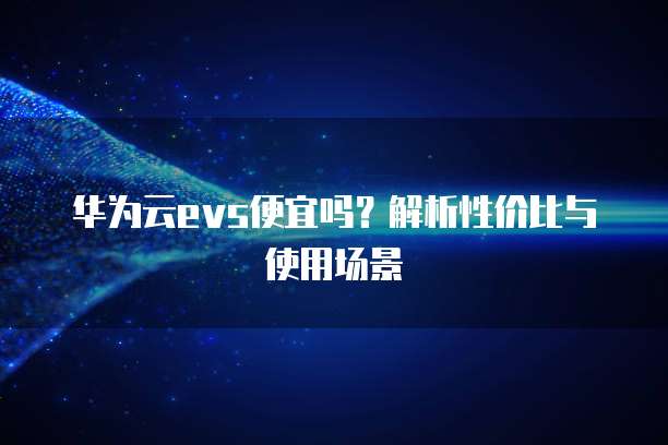 华为云evs便宜吗？解析性价比与使用场景