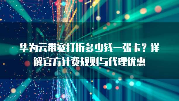 华为云带宽打折多少钱一张卡？详解官方计费规则与代理优惠
