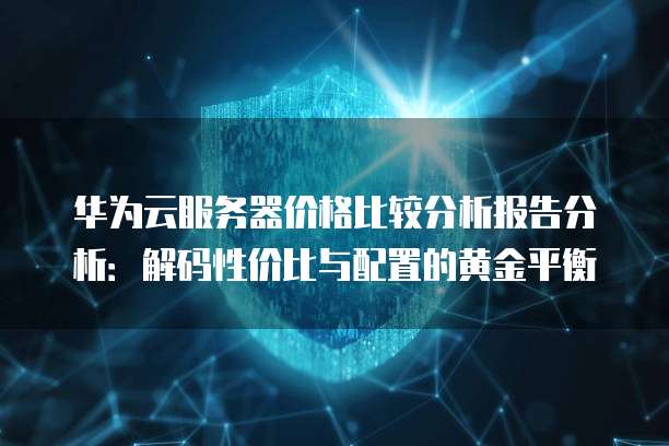华为云服务器价格比较分析报告分析：解码性价比与配置的黄金平衡