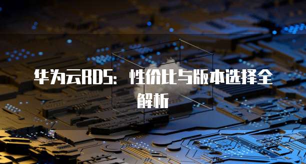 华为云RDS:性价比与版本选择全解析