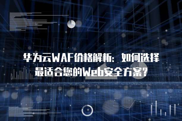 华为云WAF价格解析：如何选择最适合您的Web安全方案？