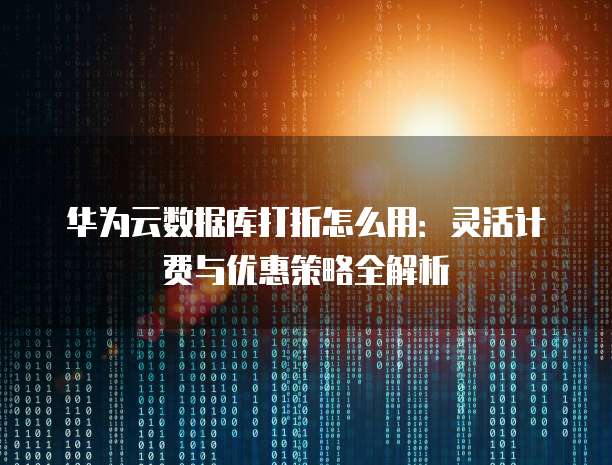 华为云数据库打折怎么用：灵活计费与优惠策略全解析