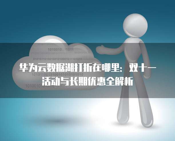 华为云数据湖打折在哪里：双十一活动与长期优惠全解析