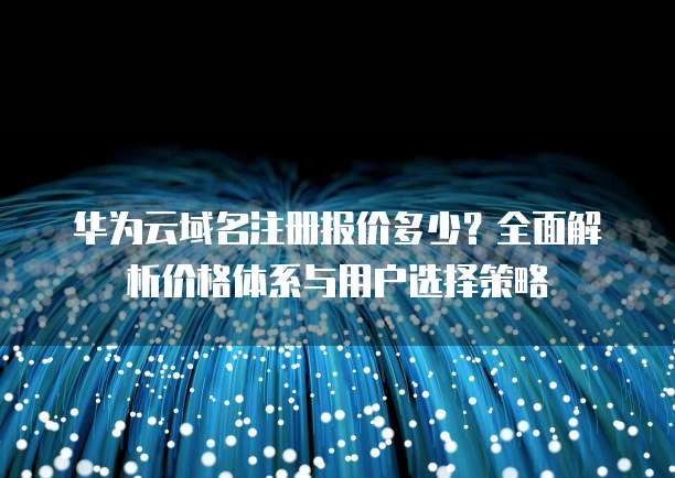 华为云域名注册报价多少?全面解析价格体系与用户选择策略
