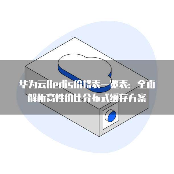 华为云Redis价格表一览表：全面解析高性价比分布式缓存方案