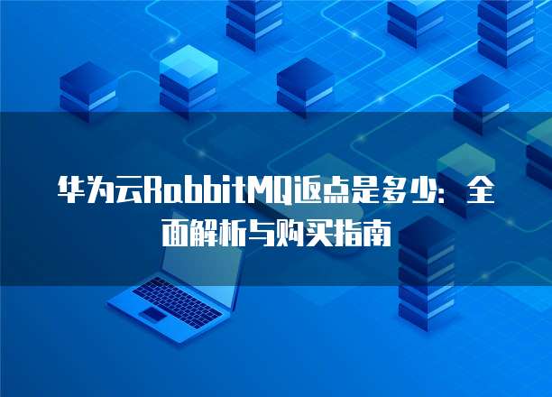 华为云RabbitMQ返点是多少:全面解析与购买指南