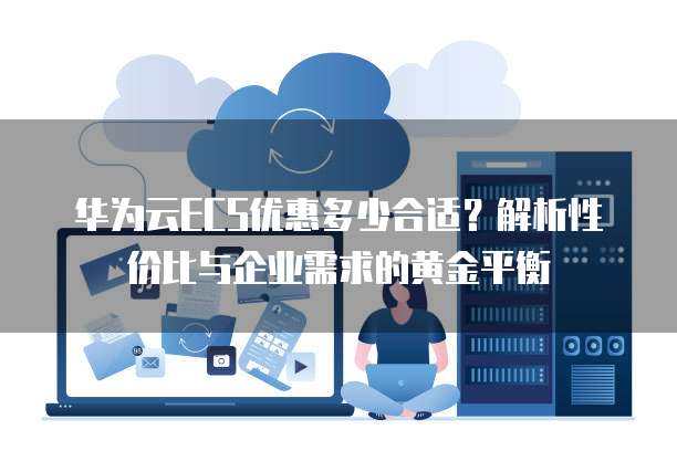 华为云ECS优惠多少合适?解析性价比与企业需求的黄金平衡