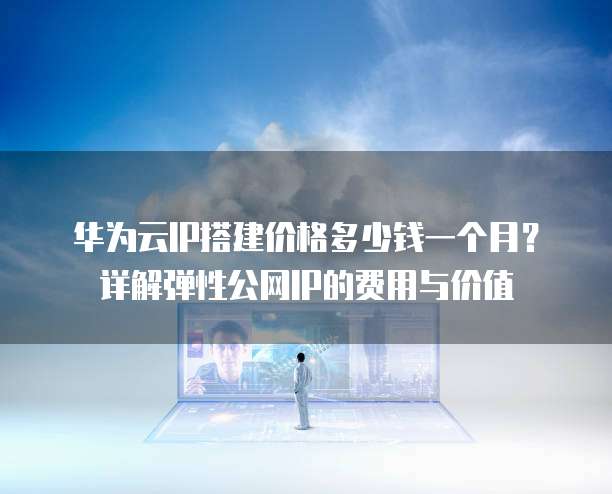 华为云IP搭建价格多少钱一个月？详解弹性公网IP的费用与价值