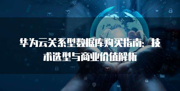 华为云关系型数据库购买指南：技术选型与商业价值解析