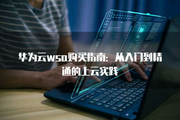 华为云wsa购买指南：从入门到精通的上云实践