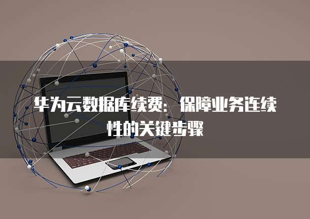 华为云数据库续费:保障业务连续性的关键步骤