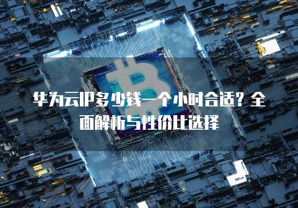 华为云IP多少钱一个小时合适?全面解析与性价比选择
