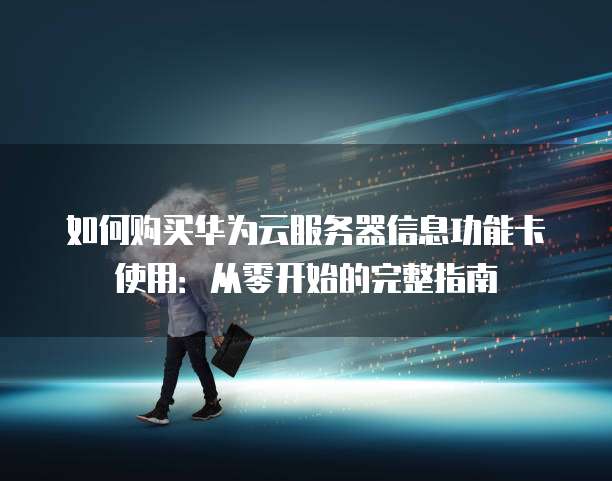 如何购买华为云服务器信息功能卡使用:从零开始的完整指南