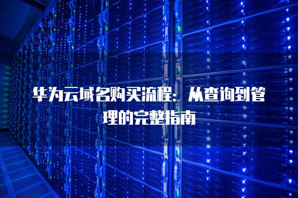 华为云域名购买流程:从查询到管理的完整指南