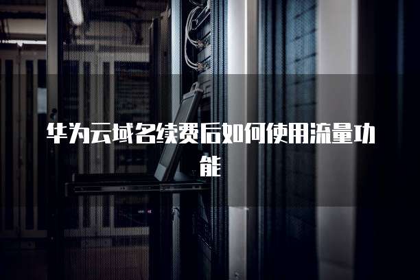 华为云域名续费后如何使用流量功能