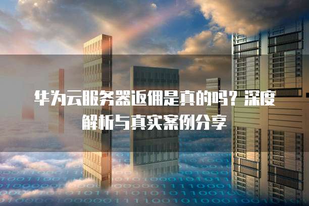 华为云服务器返佣是真的吗?深度解析与真实案例分享