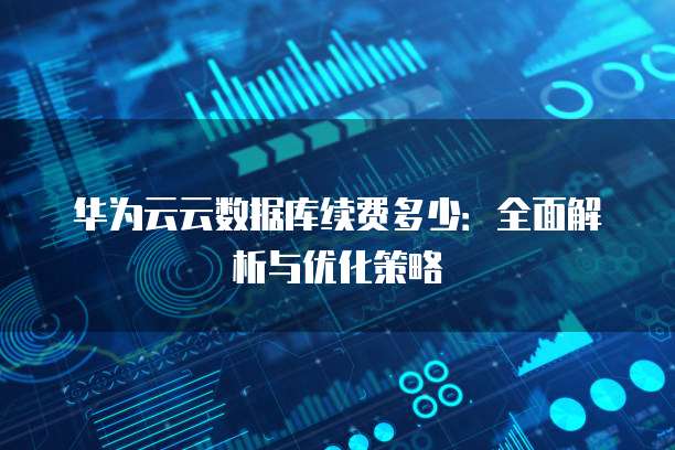 华为云云数据库续费多少:全面解析与优化策略