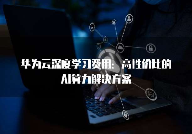 华为云深度学习费用：高性价比的AI算力解决方案