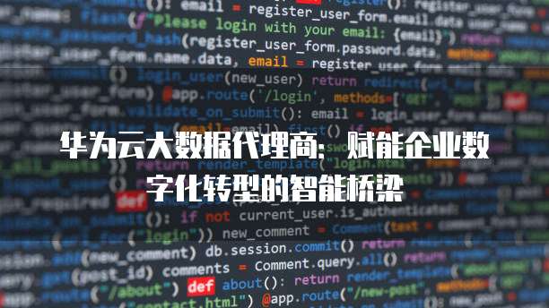 华为云大数据代理商:赋能企业数字化转型的智能桥梁