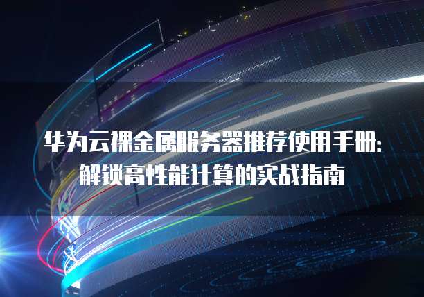 华为云裸金属服务器推荐使用手册:解锁高性能计算的实战指南