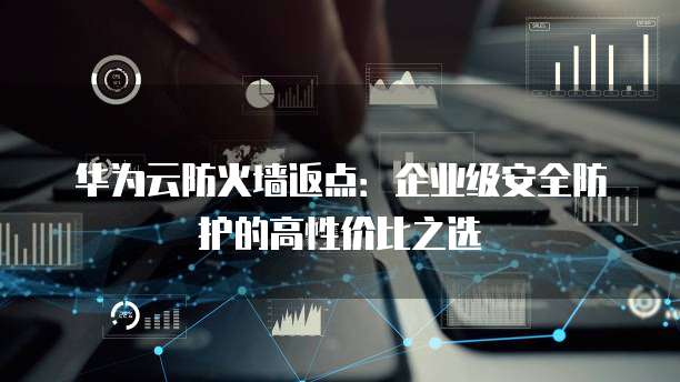 华为云防火墙返点:企业级安全防护的高性价比之选