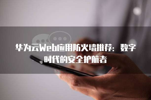 华为云Web应用防火墙推荐：数字时代的安全护航者